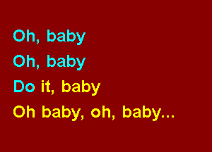 Oh, baby
Oh, baby

Do it, baby
Oh baby, oh, baby...