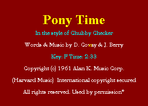 Pony Time
In tho Mylo of Chubby Chm
Wonds 3c Music by D. Covay 3x11. Bury
Kay F Tixnci 233
Copyright (c) 1961 Alan K. Music Corp.
(Harvard Music) Inmn'onsl copyright Bocuxcd

All rights named. Used by pmnisbion