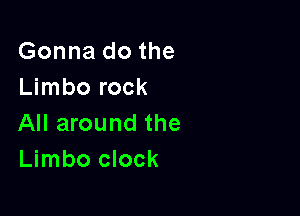 Gonna do the
Limbo rock

All around the
Limbo clock