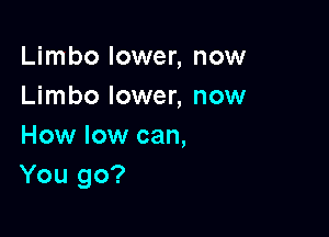 Limbo lower, now
Limbo lower, now

How low can,
You go?