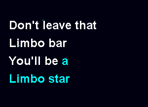 Don't leave that
Limbo bar

You'll be a
Limbo star