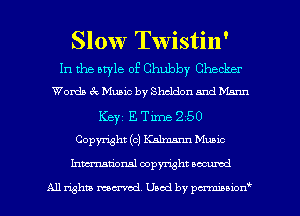 Slow Twistin'

In the atyle of Chubby Checker
Womb . Muaic by Sheldon and Mann
Key 12'. Time 250
Copyright (c) Kalmann Mum
Inmtionsl copyright uocumd

All rights mex-acd. Used by pmswn'