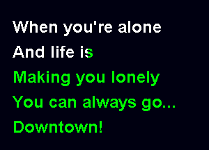 When you're alone
And life is

Making you lonely
You can always 90...
Downtown!
