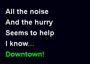 All the noise
And the hurry

Seems to help
I know...
Downtown!