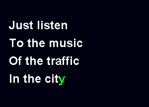 Just listen
To the music

0f the traffic
In the city