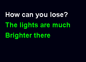 How can you lose?
The lights are much

Brighter there