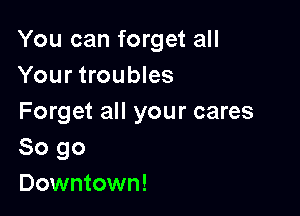 You can forget all
Your troubles

Forget all your cares
So go

Downtown!