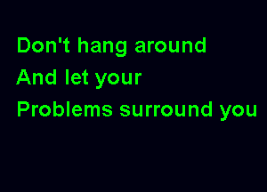 Don't hang around
And let your

Problems surround you