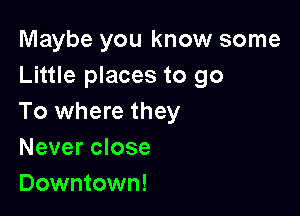 Maybe you know some
Little places to go

To where they
Never close
Downtown!