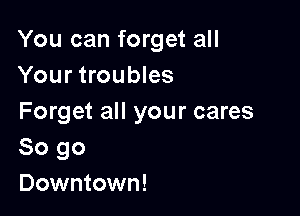 You can forget all
Your troubles

Forget all your cares
So go

Downtown!