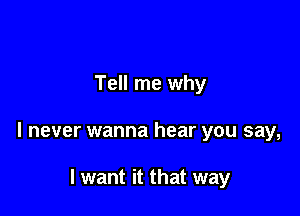 Tell me why

I never wanna hear you say,

I want it that way