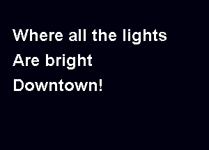 Where all the lights
Are bright

Downtown!