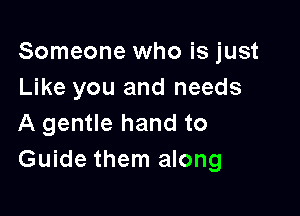 Someone who is just
Like you and needs

A gentle hand to
Guide them along