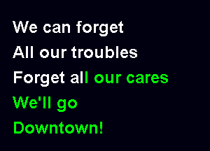We can forget
All our troubles

Forget all our cares
We'll go
Downtown!