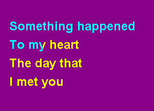 Something happened
To my heart

The day that
I met you