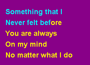 Something that I
Never felt before

You are always
On my mind
No matter what I do