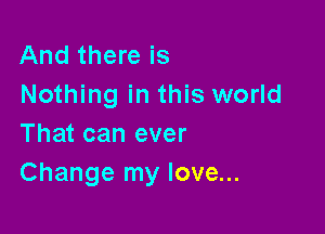 And there is
Nothing in this world

That can ever
Change my love...