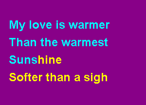 My love is warmer
Than the warmest

Sunshine
Softer than a sigh