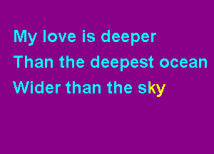 My love is deeper
Than the deepest ocean

Wider than the sky