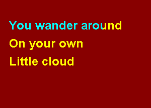 You wander around
On your own

Little cloud