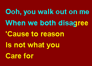 Ooh, you walk out on me
When we both disagree

'Cause to reason
Is not what you
Care for