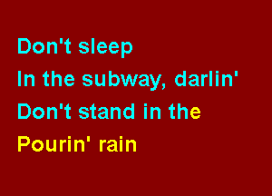 Don't sleep
In the subway, darlin'

Don't stand in the
Pourin' rain