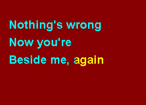 Nothing's wrong
Now you're

Beside me, again