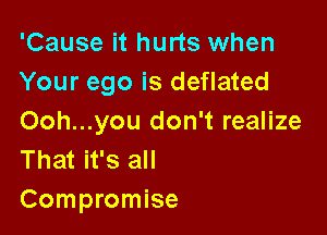 'Cause it hurts when
Your ego is deflated

Ooh...you don't realize
That it's all

Compromise