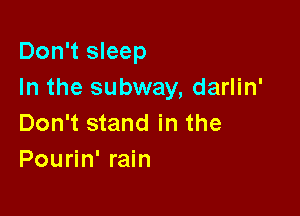 Don't sleep
In the subway, darlin'

Don't stand in the
Pourin' rain