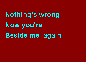 Nothing's wrong
Now you're

Beside me, again