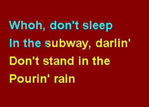 Whoh, don't sleep
In the subway, darlin'

Don't stand in the
Pourin' rain