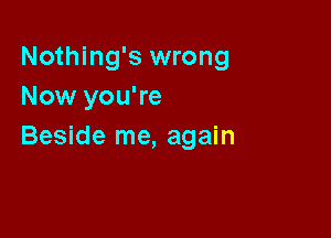 Nothing's wrong
Now you're

Beside me, again