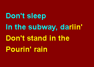 Don't sleep
In the subway, darlin'

Don't stand in the
Pourin' rain