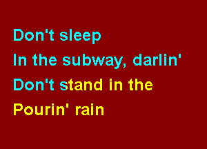 Don't sleep
In the subway, darlin'

Don't stand in the
Pourin' rain