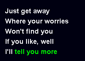 Just get away
Where your worries

Won't find you
If you like, well
I'll tell you more