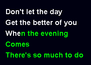 Don't let the day
Get the better of you

When the evening
Comes
There's so much to do