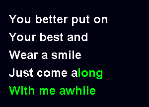 You better put on
Your best and

Wear a smile
Just come along
With me awhile