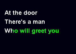 At the door
There's a man

Who will greet you