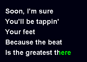 Soon, I'm sure
You'll be tappin'

Your feet
Because the beat
Is the greatest there