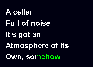 A cellar
Full of noise

It's got an
Atmosphere of its
Own, somehow