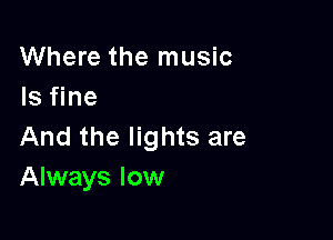 Where the music
Is fine

And the lights are
Always low