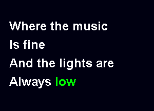 Where the music
Is fine

And the lights are
Always low