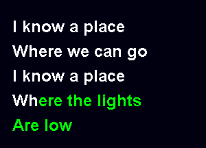 I know a place
Where we can go

I know a place
Where the lights
Are low