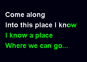 Come along
Into this place I know

I know a place
Where we can go...