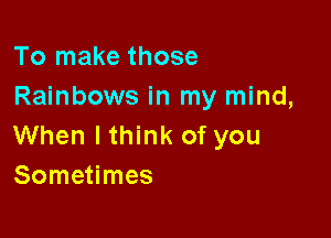 To make those
Rainbows in my mind,

When lthink of you
Sometimes