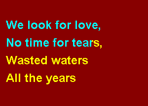 We look for love,
No time for tears,

Wasted waters
All the years