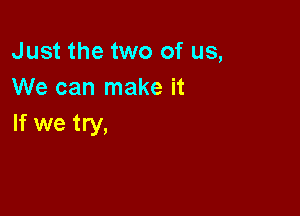 Just the two of us,
We can make it

If we try,