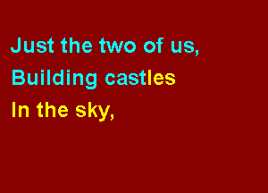 Just the two of us,
Building castles

In the sky,