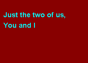 Just the two of us,
You and I