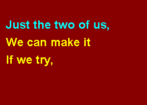 Just the two of us,
We can make it

If we try,